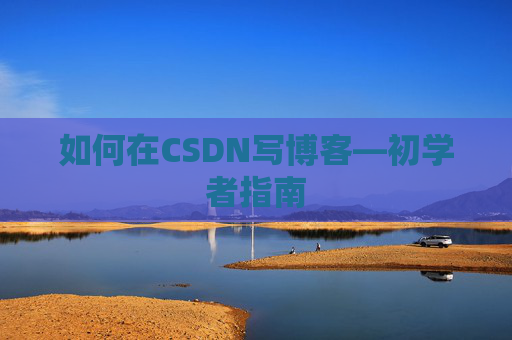 如何在CSDN写博客—初学者指南